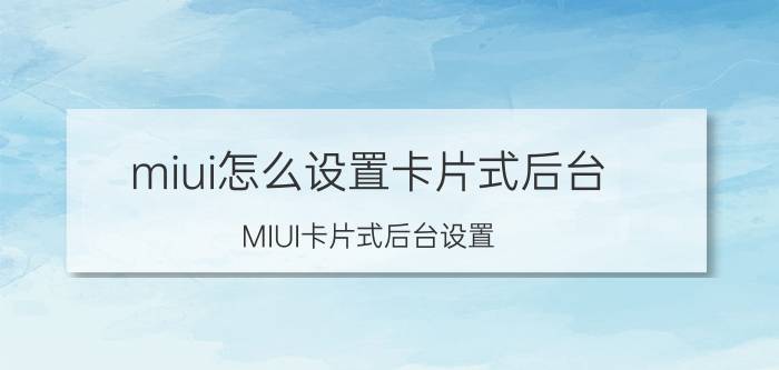 miui怎么设置卡片式后台 MIUI卡片式后台设置